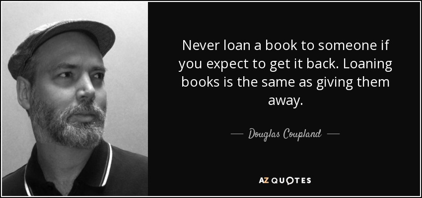 Never loan a book to someone if you expect to get it back. Loaning books is the same as giving them away. - Douglas Coupland