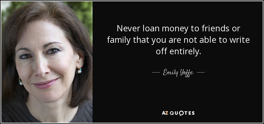 Never loan money to friends or family that you are not able to write off entirely. - Emily Yoffe