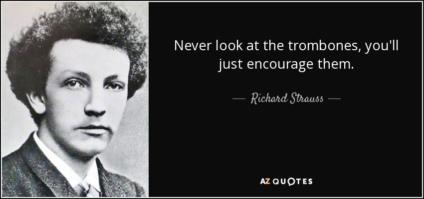 Never look at the trombones, you'll just encourage them. - Richard Strauss