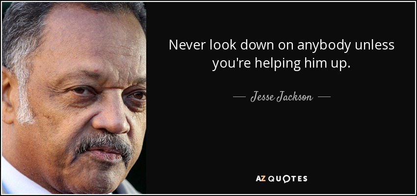 Never look down on anybody unless you're helping him up. - Jesse Jackson