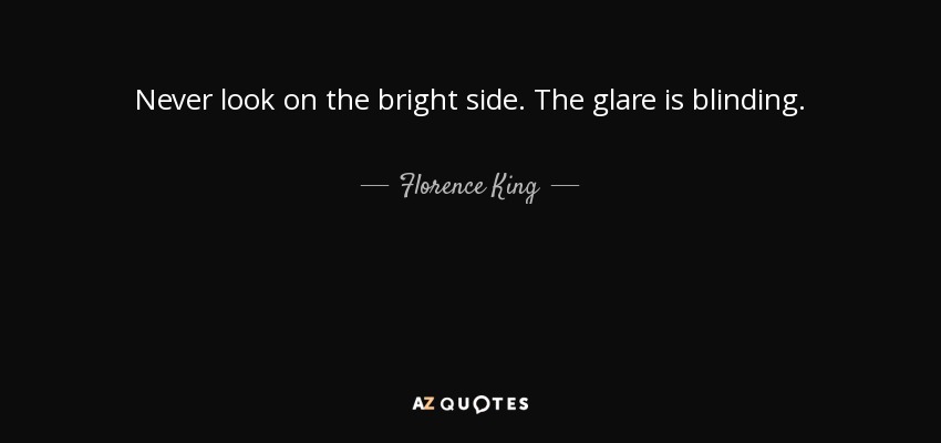 Never look on the bright side. The glare is blinding. - Florence King
