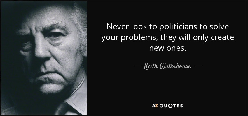 Never look to politicians to solve your problems, they will only create new ones. - Keith Waterhouse