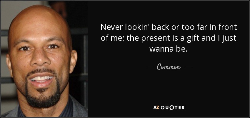 Never lookin' back or too far in front of me; the present is a gift and I just wanna be. - Common