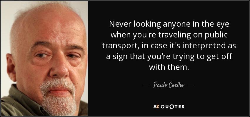 Never looking anyone in the eye when you're traveling on public transport, in case it's interpreted as a sign that you're trying to get off with them. - Paulo Coelho