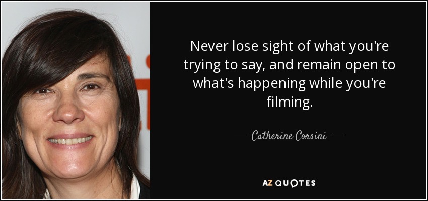Never lose sight of what you're trying to say, and remain open to what's happening while you're filming. - Catherine Corsini