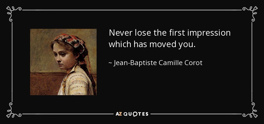 Never lose the first impression which has moved you. - Jean-Baptiste Camille Corot