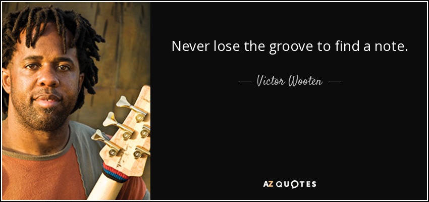 Never lose the groove to find a note. - Victor Wooten