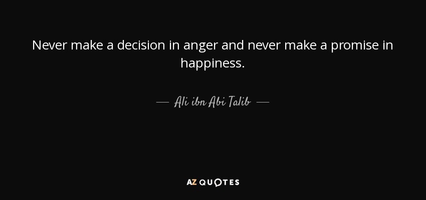 Never make a decision in anger and never make a promise in happiness. - Ali ibn Abi Talib