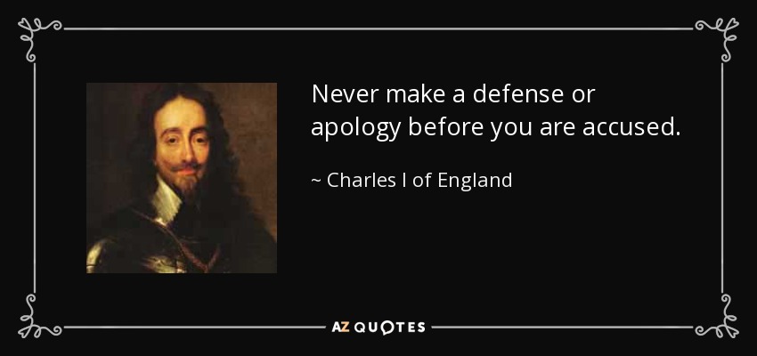 Never make a defense or apology before you are accused. - Charles I of England