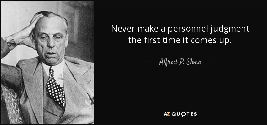 Never make a personnel judgment the first time it comes up. - Alfred P. Sloan