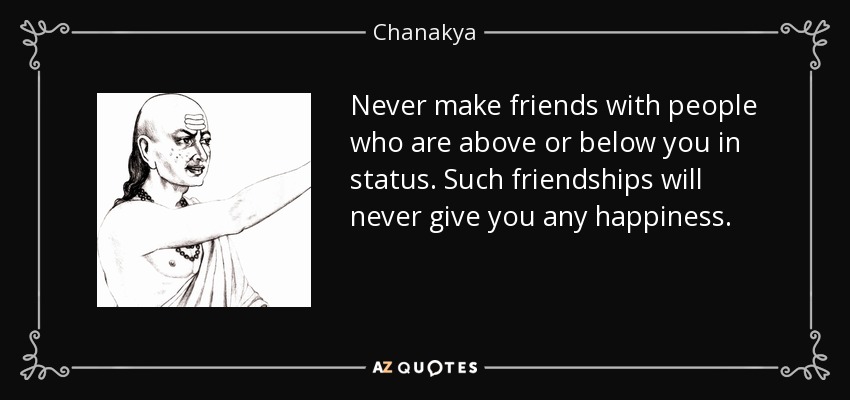 Never make friends with people who are above or below you in status. Such friendships will never give you any happiness. - Chanakya