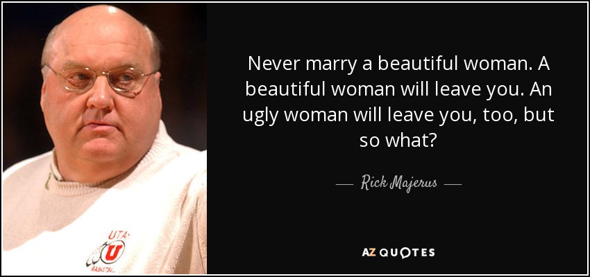 Never marry a beautiful woman. A beautiful woman will leave you. An ugly woman will leave you, too, but so what? - Rick Majerus