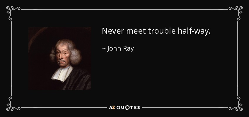 Never meet trouble half-way. - John Ray