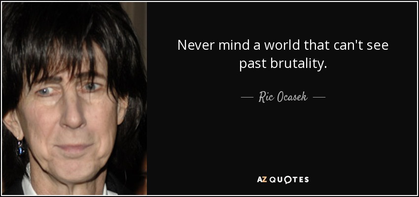Never mind a world that can't see past brutality. - Ric Ocasek