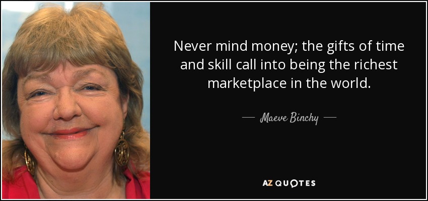 Never mind money; the gifts of time and skill call into being the richest marketplace in the world. - Maeve Binchy