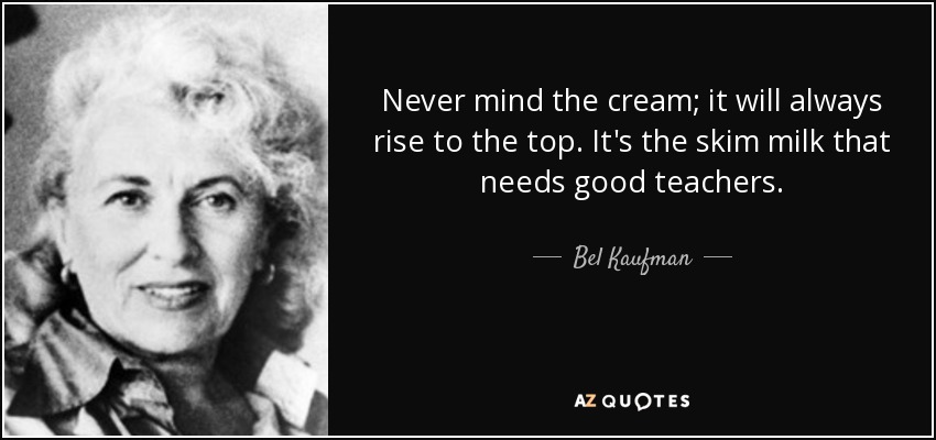 Never mind the cream; it will always rise to the top. It's the skim milk that needs good teachers. - Bel Kaufman