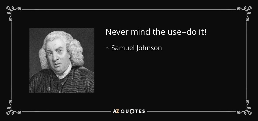 Never mind the use--do it! - Samuel Johnson