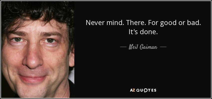 Never mind. There. For good or bad. It's done. - Neil Gaiman