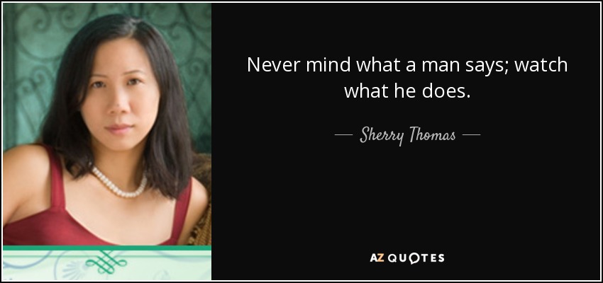 Never mind what a man says; watch what he does. - Sherry Thomas
