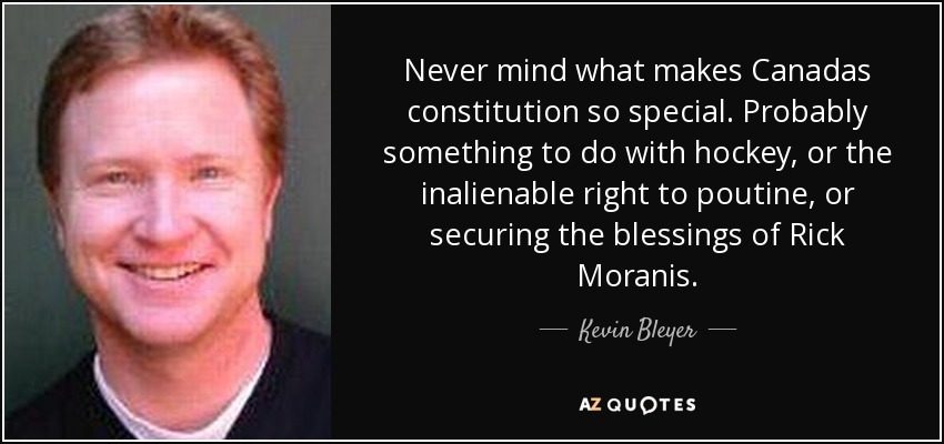 Never mind what makes Canadas constitution so special. Probably something to do with hockey, or the inalienable right to poutine, or securing the blessings of Rick Moranis. - Kevin Bleyer