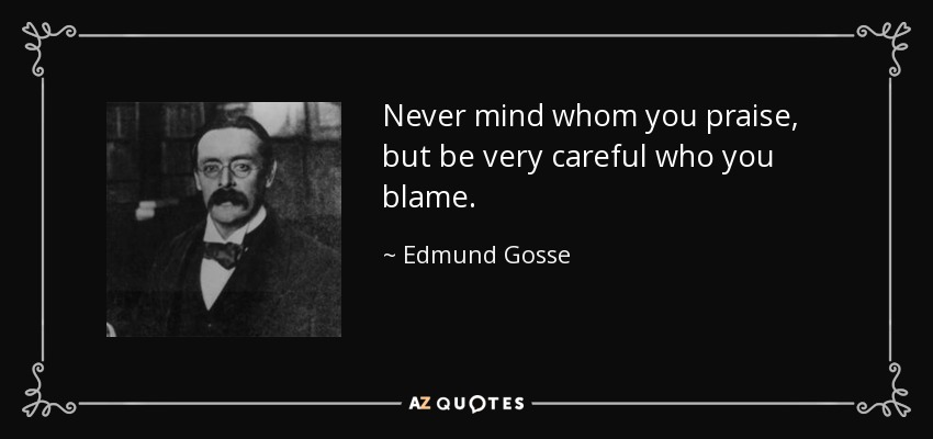 Never mind whom you praise, but be very careful who you blame. - Edmund Gosse