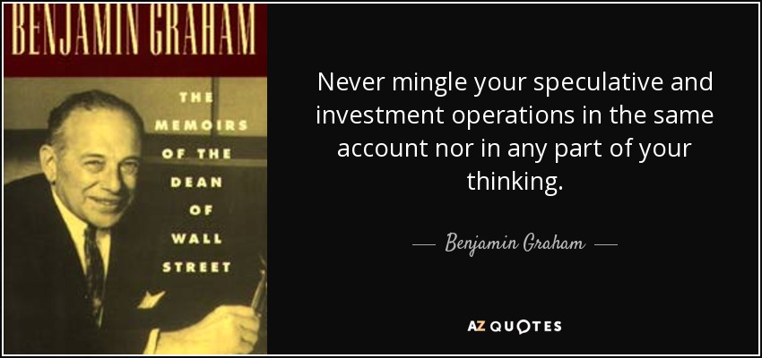 Never mingle your speculative and investment operations in the same account nor in any part of your thinking. - Benjamin Graham