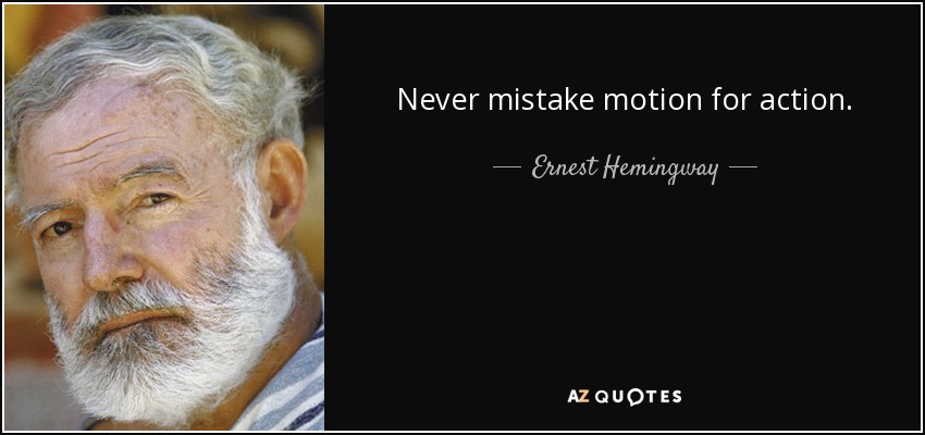 Never mistake motion for action. - Ernest Hemingway
