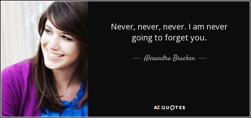 Never, never, never. I am never going to forget you. - Alexandra Bracken