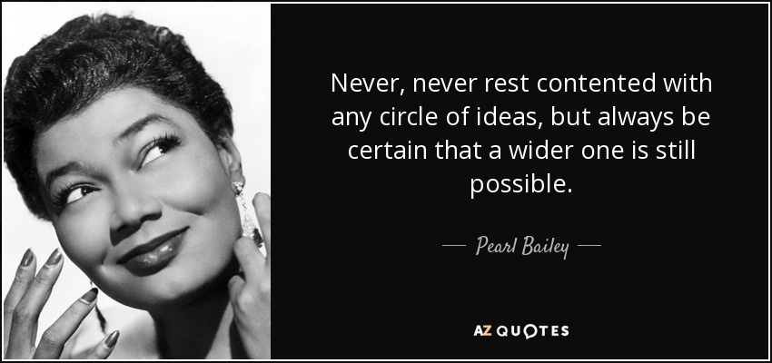 Never, never rest contented with any circle of ideas, but always be certain that a wider one is still possible. - Pearl Bailey