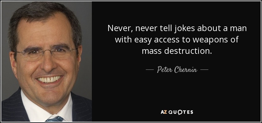 Never, never tell jokes about a man with easy access to weapons of mass destruction. - Peter Chernin