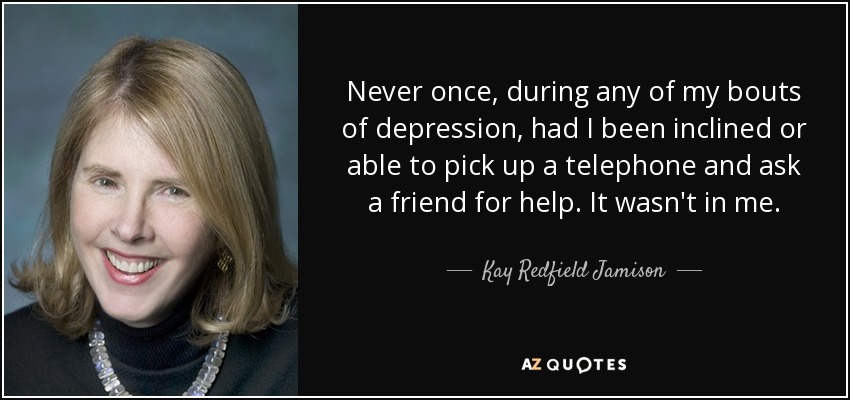 Never once, during any of my bouts of depression, had I been inclined or able to pick up a telephone and ask a friend for help. It wasn't in me. - Kay Redfield Jamison