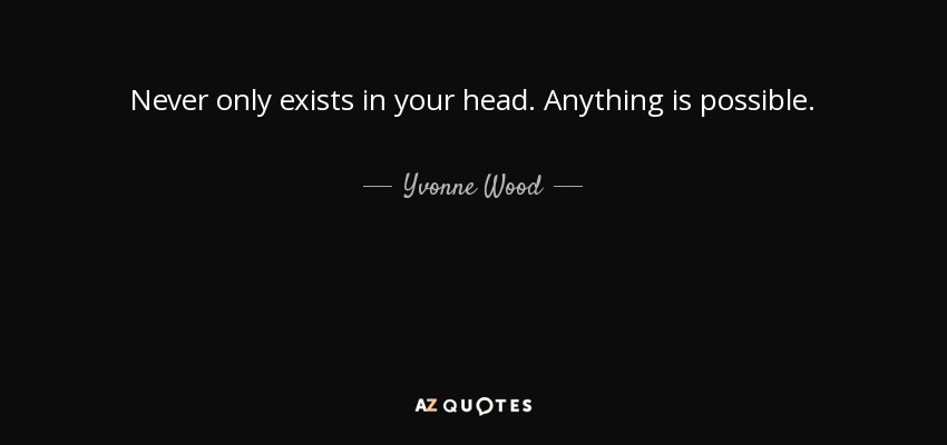 Never only exists in your head. Anything is possible. - Yvonne Wood