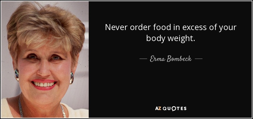 Never order food in excess of your body weight. - Erma Bombeck