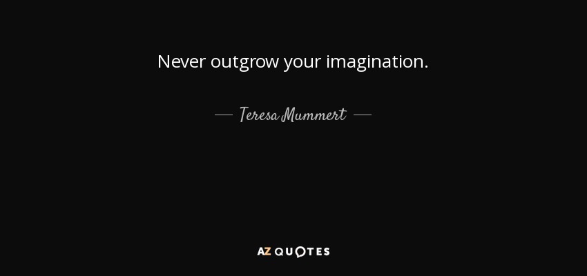 Never outgrow your imagination. - Teresa Mummert