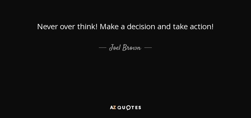 Never over think! Make a decision and take action! - Joel Brown