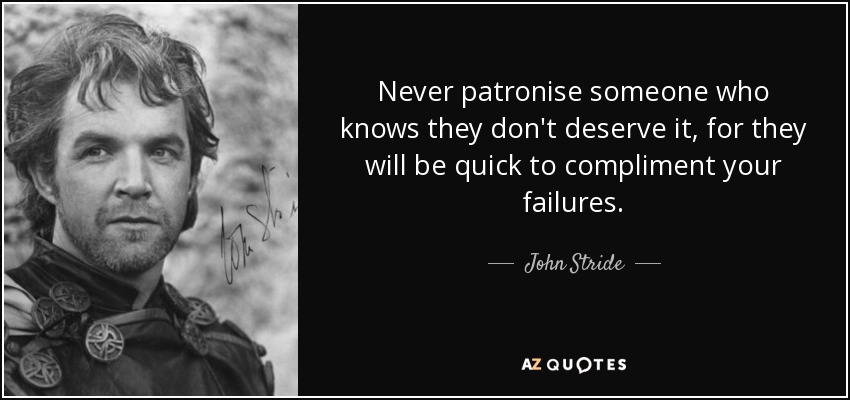 Never patronise someone who knows they don't deserve it, for they will be quick to compliment your failures. - John Stride
