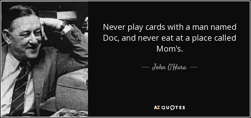 Never play cards with a man named Doc, and never eat at a place called Mom's. - John O'Hara