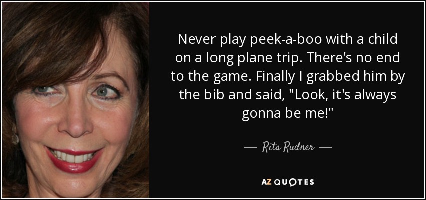 Never play peek-a-boo with a child on a long plane trip. There's no end to the game. Finally I grabbed him by the bib and said, 