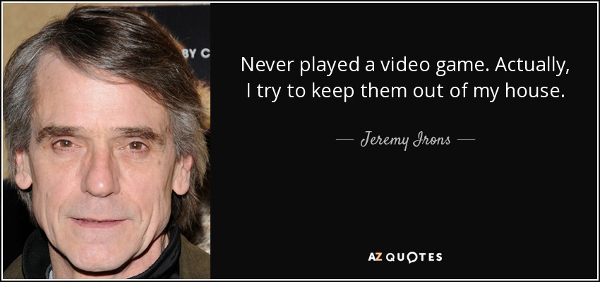 Never played a video game. Actually, I try to keep them out of my house. - Jeremy Irons