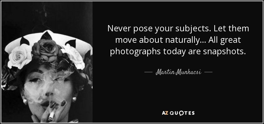 Never pose your subjects. Let them move about naturally... All great photographs today are snapshots. - Martin Munkacsi