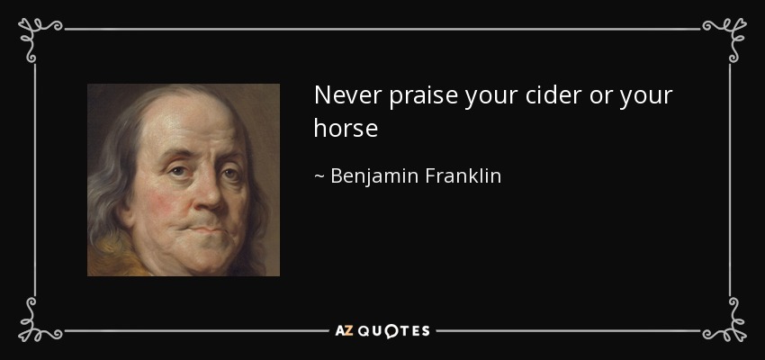 Never praise your cider or your horse - Benjamin Franklin