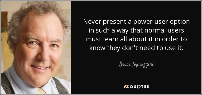 Never present a power-user option in such a way that normal users must learn all about it in order to know they don't need to use it. - Bruce Tognazzini