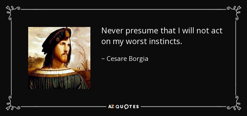 Never presume that I will not act on my worst instincts. - Cesare Borgia