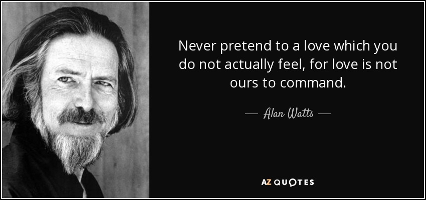 Never pretend to a love which you do not actually feel, for love is not ours to command. - Alan Watts