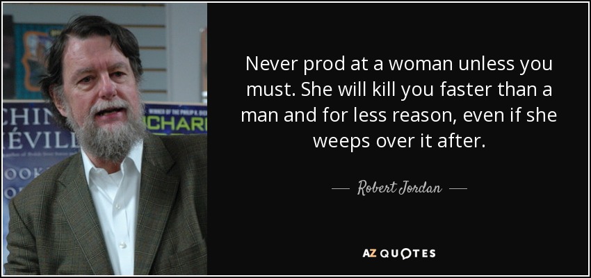 Never prod at a woman unless you must. She will kill you faster than a man and for less reason, even if she weeps over it after. - Robert Jordan