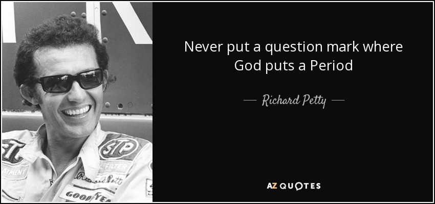 Never put a question mark where God puts a Period - Richard Petty