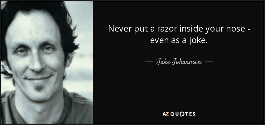 Never put a razor inside your nose - even as a joke. - Jake Johannsen