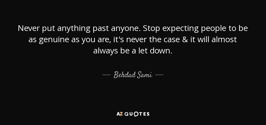 Never put anything past anyone. Stop expecting people to be as genuine as you are, it's never the case & it will almost always be a let down. - Behdad Sami