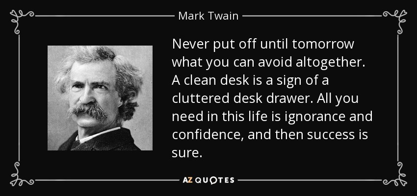 Never put off until tomorrow what you can avoid altogether. A clean desk is a sign of a cluttered desk drawer. All you need in this life is ignorance and confidence, and then success is sure. - Mark Twain