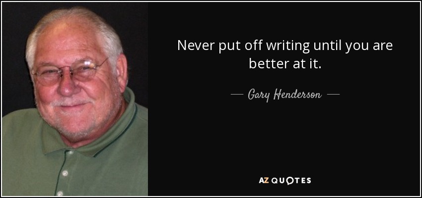 Never put off writing until you are better at it. - Gary Henderson